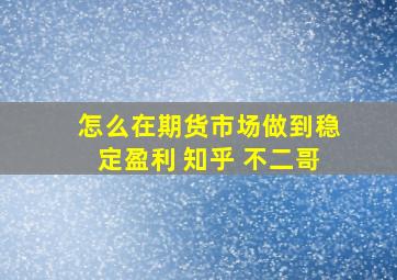 怎么在期货市场做到稳定盈利 知乎 不二哥